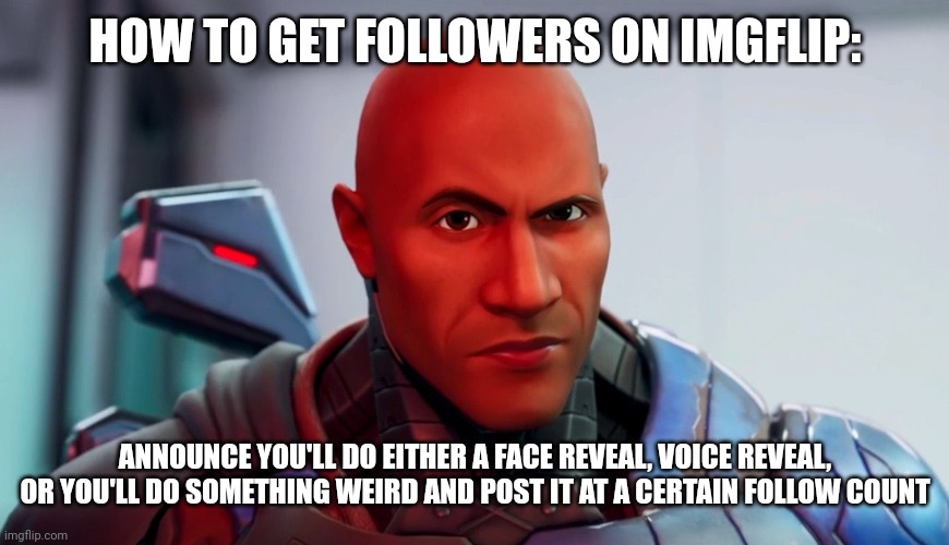And be a nice guy/girl/ugh/attack helicopter on imgflip | HOW TO GET FOLLOWERS ON IMGFLIP:; ANNOUNCE YOU'LL DO EITHER A FACE REVEAL, VOICE REVEAL, OR YOU'LL DO SOMETHING WEIRD AND POST IT AT A CERTAIN FOLLOW COUNT | image tagged in the rock eyebrow | made w/ Imgflip meme maker