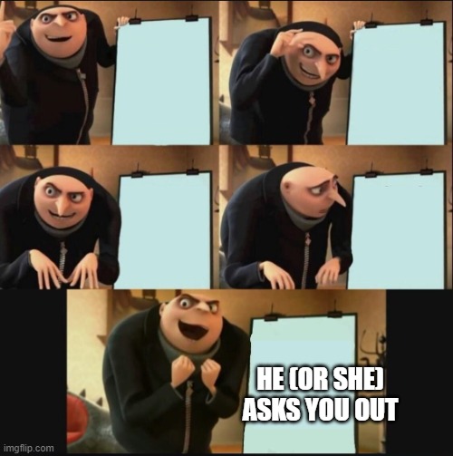 Gru makes a plan (happy ending) | HE (OR SHE) ASKS YOU OUT | image tagged in gru makes a plan happy ending | made w/ Imgflip meme maker