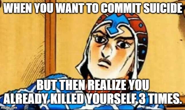 that makes 4 deaths | WHEN YOU WANT TO COMMIT SUICIDE; BUT THEN REALIZE YOU ALREADY KILLED YOURSELF 3 TIMES. | image tagged in guido mista | made w/ Imgflip meme maker