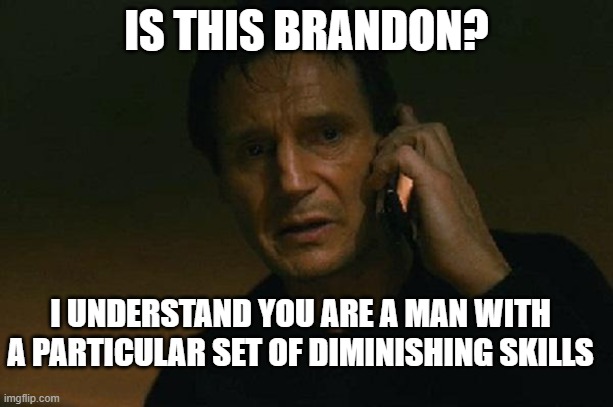 Biden - Diminishing Skills | IS THIS BRANDON? I UNDERSTAND YOU ARE A MAN WITH A PARTICULAR SET OF DIMINISHING SKILLS | image tagged in liam neeson phone call,biden,brandon | made w/ Imgflip meme maker