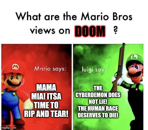 Mario Bros Views | DOOM; MAMA MIA! ITSA TIME TO RIP AND TEAR! THE CYBERDEMON DOES NOT LIE!
THE HUMAN RACE DESERVES TO DIE! | image tagged in mario bros views,doom,shotgun,cyberdemon,time to die | made w/ Imgflip meme maker