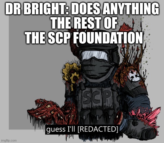 guess I'll [REDACTED] | DR BRIGHT: DOES ANYTHING; THE REST OF THE SCP FOUNDATION | image tagged in guess i'll redacted | made w/ Imgflip meme maker