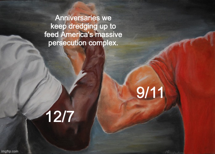It's not every day the evil empire gets to feel like a victim again. | Anniversaries we keep dredging up to feed America's massive persecution complex. 9/11; 12/7 | image tagged in memes,epic handshake,united states,9/11,pearl harbor | made w/ Imgflip meme maker