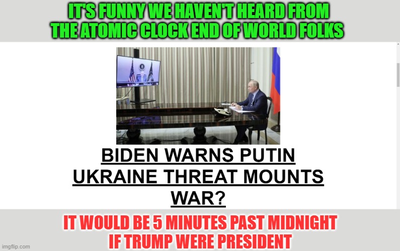 End of World | IT'S FUNNY WE HAVEN'T HEARD FROM
THE ATOMIC CLOCK END OF WORLD FOLKS; IT WOULD BE 5 MINUTES PAST MIDNIGHT
IF TRUMP WERE PRESIDENT | image tagged in biden,trump,putin | made w/ Imgflip meme maker
