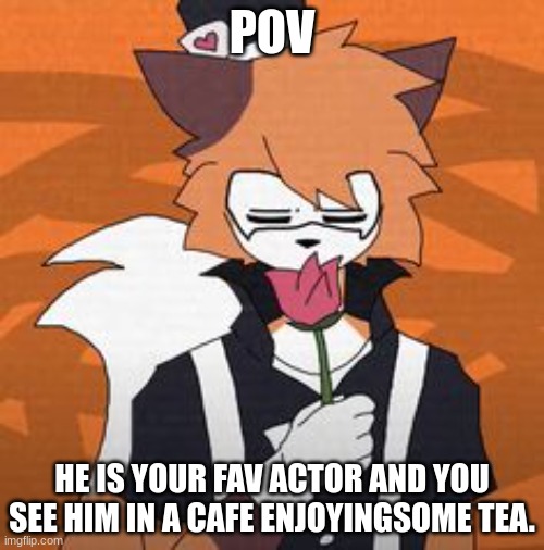 POV; HE IS YOUR FAV ACTOR AND YOU SEE HIM IN A CAFE ENJOYINGSOME TEA. | made w/ Imgflip meme maker