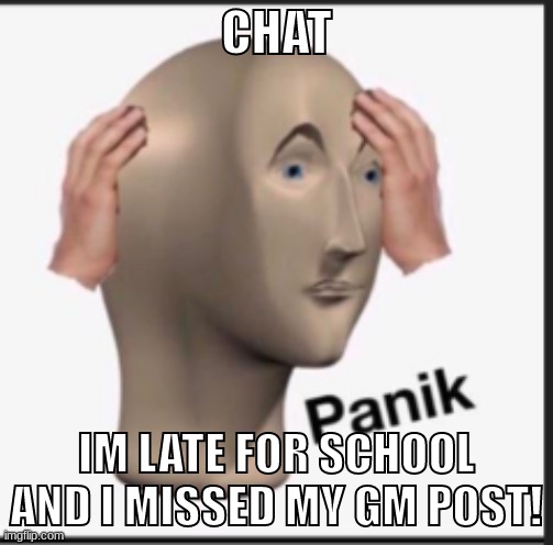 NBNOOOOOOOOOOOOOOOOOOOOOOOSDSAS | CHAT; IM LATE FOR SCHOOL AND I MISSED MY GM POST! | made w/ Imgflip meme maker