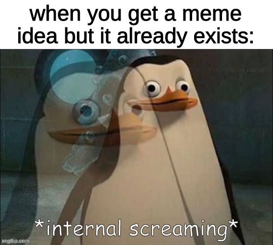 :( | when you get a meme idea but it already exists: | image tagged in private internal screaming | made w/ Imgflip meme maker