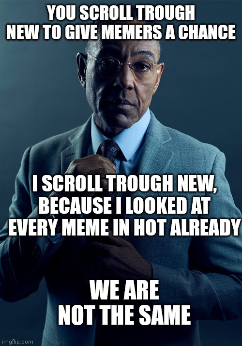 Gus Fring we are not the same | YOU SCROLL TROUGH NEW TO GIVE MEMERS A CHANCE I SCROLL TROUGH NEW, BECAUSE I LOOKED AT EVERY MEME IN HOT ALREADY WE ARE NOT THE SAME | image tagged in gus fring we are not the same | made w/ Imgflip meme maker