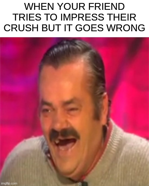 He tried, and failed | WHEN YOUR FRIEND TRIES TO IMPRESS THEIR CRUSH BUT IT GOES WRONG | image tagged in laughing mexican | made w/ Imgflip meme maker