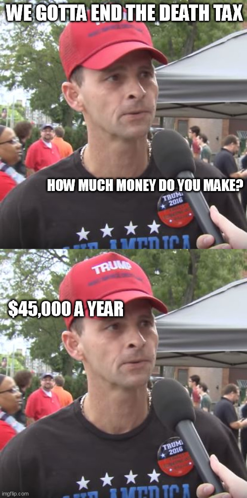 WE GOTTA END THE DEATH TAX HOW MUCH MONEY DO YOU MAKE? $45,000 A YEAR | image tagged in trump supporter | made w/ Imgflip meme maker