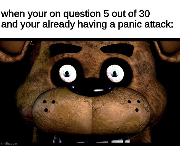 panik | when your on question 5 out of 30 and your already having a panic attack: | image tagged in fnaf,five nights at freddys,five nights at freddy's | made w/ Imgflip meme maker