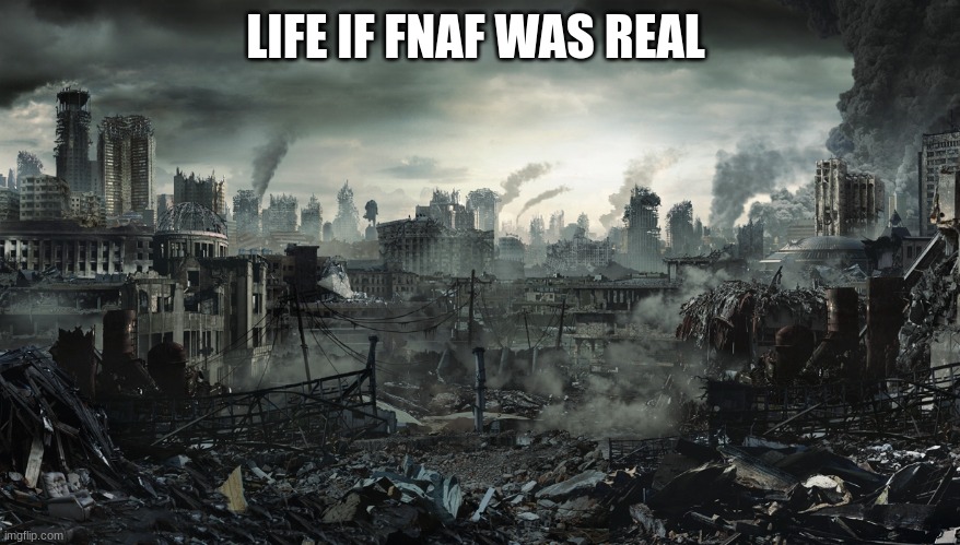 City Destroyed | LIFE IF FNAF WAS REAL | image tagged in city destroyed | made w/ Imgflip meme maker