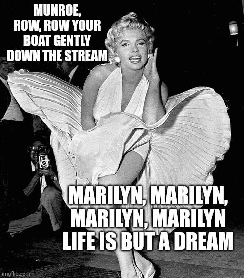 Munroe yer boat | MUNROE, ROW, ROW YOUR BOAT GENTLY DOWN THE STREAM; MARILYN, MARILYN, MARILYN, MARILYN LIFE IS BUT A DREAM | image tagged in marilyn monroe,lol so funny,funny memes | made w/ Imgflip meme maker