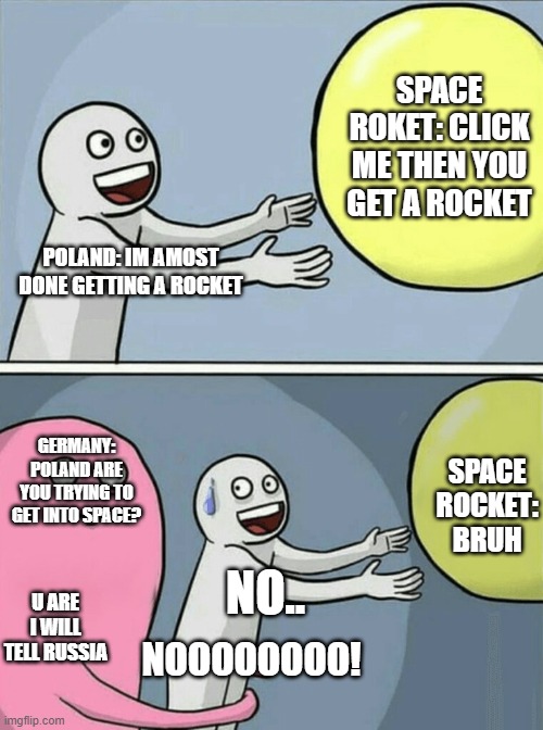 Running Away Balloon Meme | SPACE ROKET: CLICK ME THEN YOU GET A ROCKET; POLAND: IM AMOST DONE GETTING A ROCKET; GERMANY: POLAND ARE YOU TRYING TO GET INTO SPACE? SPACE ROCKET: BRUH; NO.. U ARE I WILL TELL RUSSIA; NOOOOOOOO! | image tagged in memes,running away balloon | made w/ Imgflip meme maker