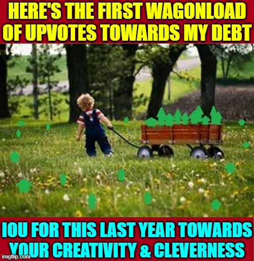 HERE'S THE FIRST WAGONLOAD
OF UPVOTES TOWARDS MY DEBT IOU FOR THIS LAST YEAR TOWARDS
YOUR CREATIVITY & CLEVERNESS | made w/ Imgflip meme maker