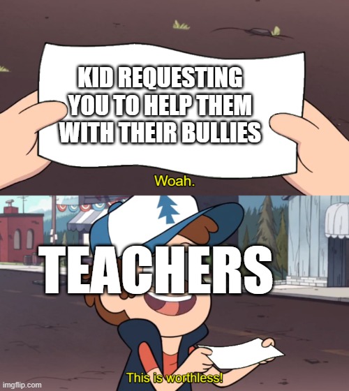 This is Worthless | KID REQUESTING YOU TO HELP THEM WITH THEIR BULLIES; TEACHERS | image tagged in this is worthless | made w/ Imgflip meme maker