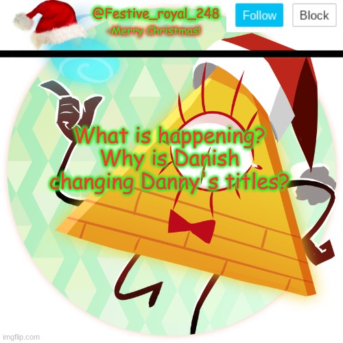 What is happening? I'm confused | What is happening?
Why is Danish changing Danny's titles? | image tagged in royal's christmas announcement temp,uhh,what-,title changing,eeeee,is this drama now | made w/ Imgflip meme maker