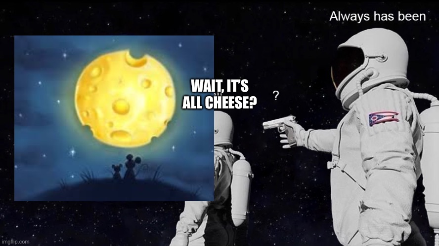 … NO TITLE NEEEEEEDED | WAIT, IT’S ALL CHEESE? | image tagged in wait its all | made w/ Imgflip meme maker