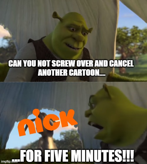 Nickelodeon-Screwing Over Cartoons That Ain't SpongeBob Meme | CAN YOU NOT SCREW OVER AND CANCEL 
ANOTHER CARTOON.... ...FOR FIVE MINUTES!!! | image tagged in for five minutes | made w/ Imgflip meme maker