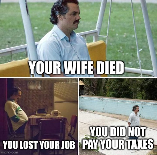 Sad Pablo Escobar | YOUR WIFE DIED; YOU LOST YOUR JOB; YOU DID NOT PAY YOUR TAXES | image tagged in memes,sad pablo escobar | made w/ Imgflip meme maker