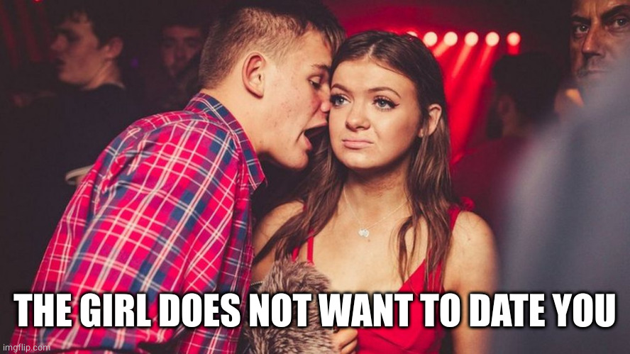 Guy talking to girl in club | THE GIRL DOES NOT WANT TO DATE YOU | image tagged in guy talking to girl in club | made w/ Imgflip meme maker