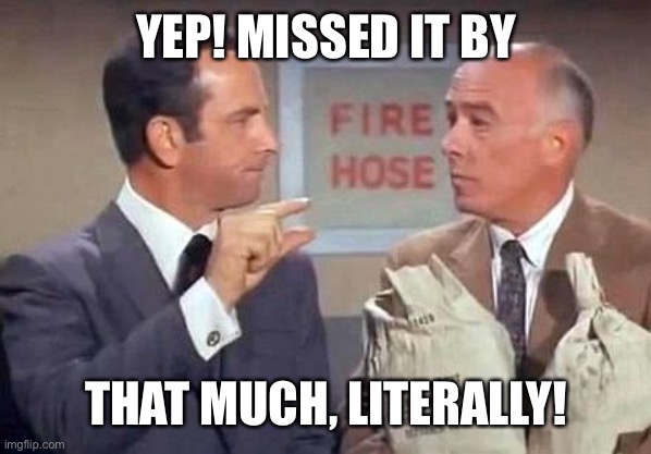 Get Smart | YEP! MISSED IT BY THAT MUCH, LITERALLY! | image tagged in get smart | made w/ Imgflip meme maker
