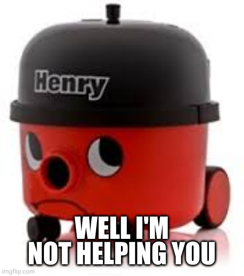 Henry Hoover | WELL I'M NOT HELPING YOU | image tagged in henry hoover | made w/ Imgflip meme maker