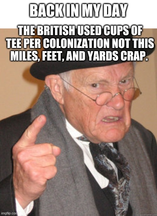 back in my days | BACK IN MY DAY; THE BRITISH USED CUPS OF TEE PER COLONIZATION NOT THIS MILES, FEET, AND YARDS CRAP. | image tagged in memes,back in my day | made w/ Imgflip meme maker