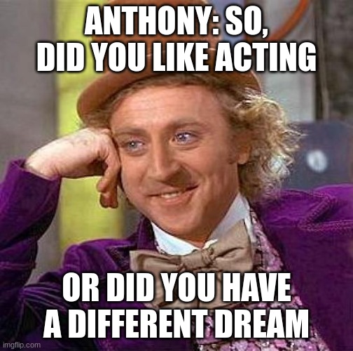 Creepy Condescending Wonka Meme | ANTHONY: SO, DID YOU LIKE ACTING OR DID YOU HAVE A DIFFERENT DREAM | image tagged in memes,creepy condescending wonka | made w/ Imgflip meme maker