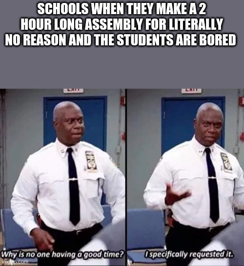Why is no one having a good time? I specifically requested it |  SCHOOLS WHEN THEY MAKE A 2 HOUR LONG ASSEMBLY FOR LITERALLY NO REASON AND THE STUDENTS ARE BORED | image tagged in why is no one having a good time i specifically requested it | made w/ Imgflip meme maker