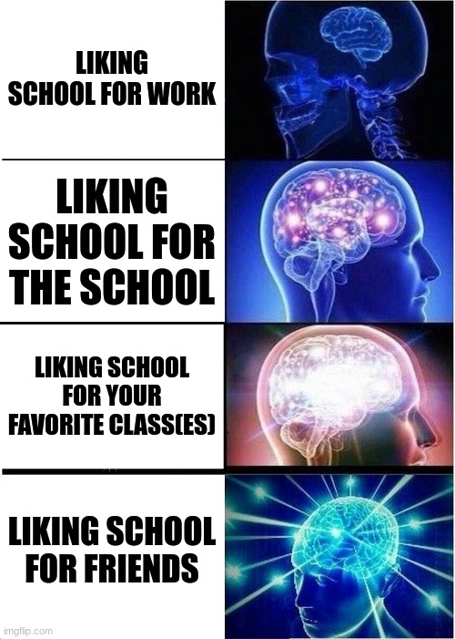 Creative title | LIKING SCHOOL FOR WORK; LIKING SCHOOL FOR THE SCHOOL; LIKING SCHOOL FOR YOUR FAVORITE CLASS(ES); LIKING SCHOOL FOR FRIENDS | image tagged in memes,expanding brain | made w/ Imgflip meme maker