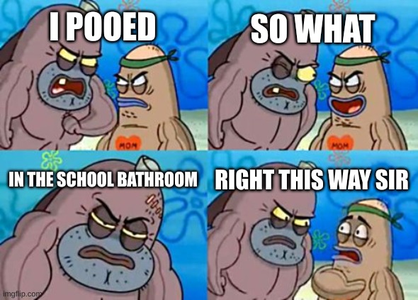 very tough |  SO WHAT; I POOED; IN THE SCHOOL BATHROOM; RIGHT THIS WAY SIR | image tagged in memes,how tough are you | made w/ Imgflip meme maker