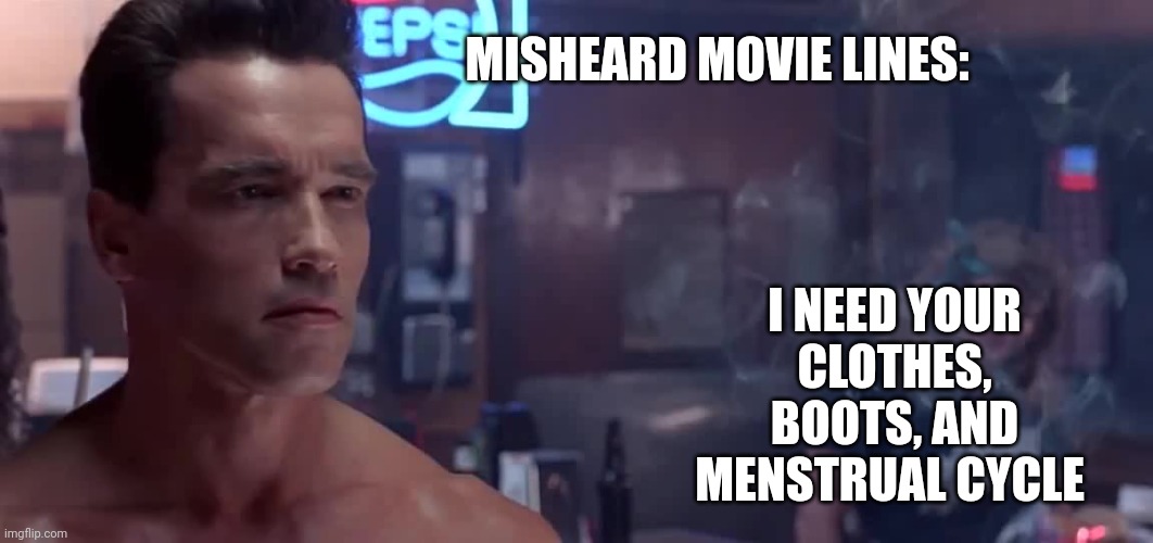 MISHEARD MOVIE LINES:; I NEED YOUR CLOTHES, BOOTS, AND MENSTRUAL CYCLE | image tagged in funny memes | made w/ Imgflip meme maker