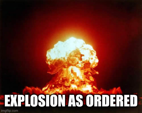 Nuclear Explosion Meme | EXPLOSION AS ORDERED | image tagged in memes,nuclear explosion | made w/ Imgflip meme maker