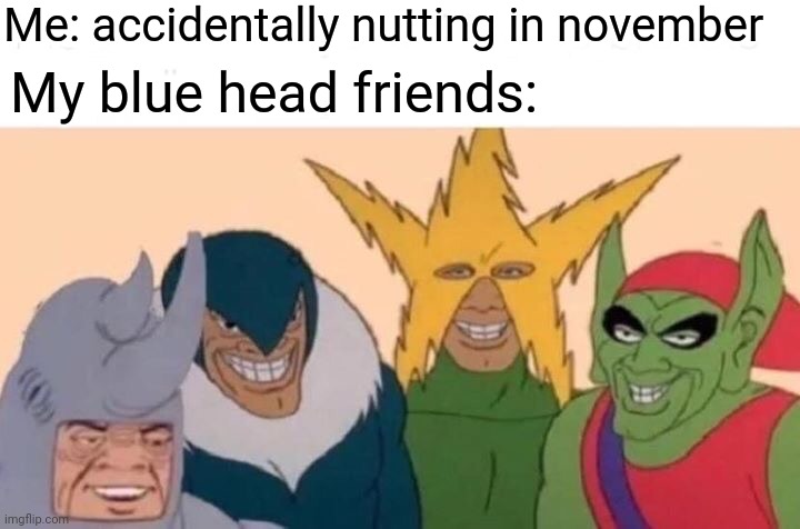 Me And The Boys | Me: accidentally nutting in november; My blue head friends: | image tagged in memes,me and the boys | made w/ Imgflip meme maker