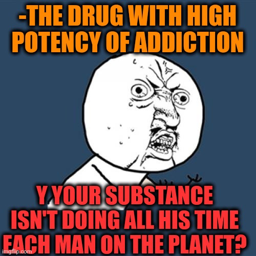 -Have any troubles? | -THE DRUG WITH HIGH POTENCY OF ADDICTION; Y YOUR SUBSTANCE ISN'T DOING ALL HIS TIME EACH MAN ON THE PLANET? | image tagged in memes,y u no,don't do drugs,war on drugs,drug addiction,useless | made w/ Imgflip meme maker