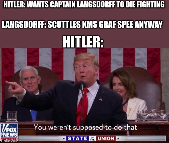 Battle of the River Plate | HITLER: WANTS CAPTAIN LANGSDORFF TO DIE FIGHTING; LANGSDORFF: SCUTTLES KMS GRAF SPEE ANYWAY; HITLER: | image tagged in you werent supposed to do that | made w/ Imgflip meme maker