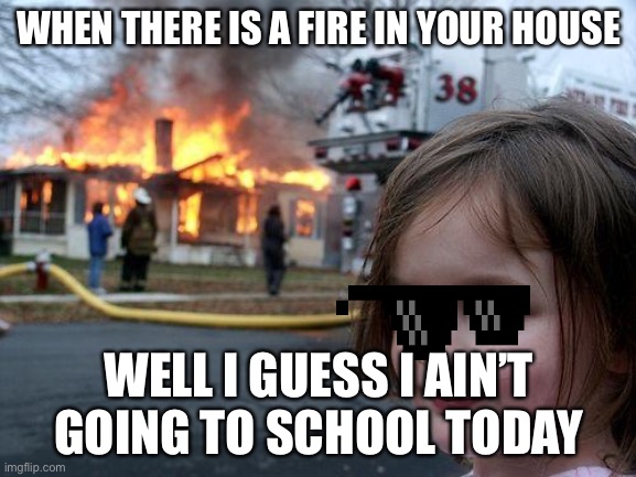 Disaster Girl | WHEN THERE IS A FIRE IN YOUR HOUSE; WELL I GUESS I AIN’T GOING TO SCHOOL TODAY | image tagged in memes,disaster girl | made w/ Imgflip meme maker