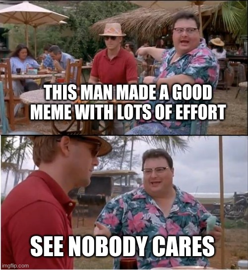 Nobody cares | THIS MAN MADE A GOOD MEME WITH LOTS OF EFFORT; SEE NOBODY CARES | image tagged in memes,see nobody cares | made w/ Imgflip meme maker