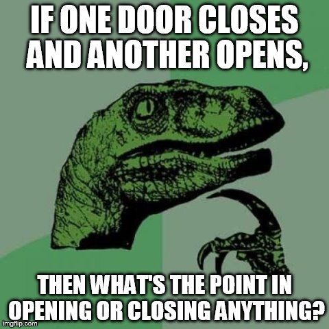 Philosoraptor Meme | IF ONE DOOR CLOSES AND ANOTHER OPENS, THEN WHAT'S THE POINT IN OPENING OR CLOSING ANYTHING? | image tagged in memes,philosoraptor | made w/ Imgflip meme maker