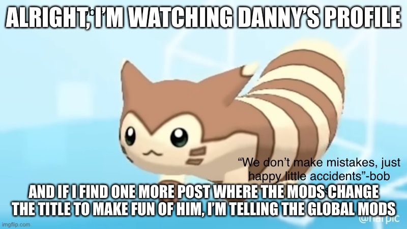 I will shit your shoes | ALRIGHT, I’M WATCHING DANNY’S PROFILE; AND IF I FIND ONE MORE POST WHERE THE MODS CHANGE THE TITLE TO MAKE FUN OF HIM, I’M TELLING THE GLOBAL MODS | image tagged in rob s furret announcement temp | made w/ Imgflip meme maker