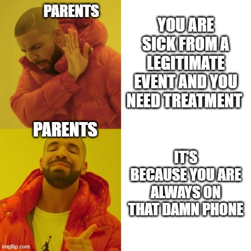 Drake Blank | PARENTS; YOU ARE SICK FROM A LEGITIMATE EVENT AND YOU NEED TREATMENT; PARENTS; IT'S BECAUSE YOU ARE ALWAYS ON THAT DAMN PHONE | image tagged in drake blank | made w/ Imgflip meme maker