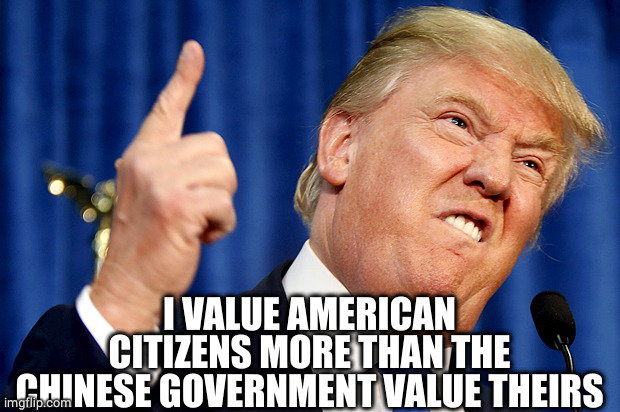 Donald Trump | I VALUE AMERICAN CITIZENS MORE THAN THE CHINESE GOVERNMENT VALUE THEIRS | image tagged in donald trump | made w/ Imgflip meme maker