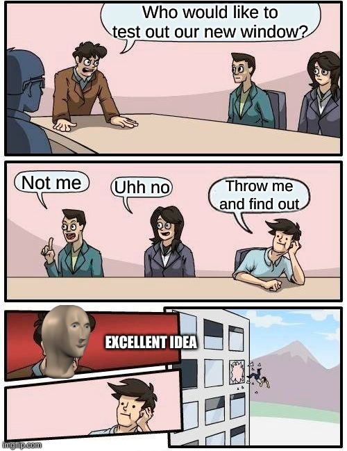 Boardroom Meeting Suggestion Meme | Who would like to test out our new window? Not me; Uhh no; Throw me and find out; EXCELLENT IDEA | image tagged in memes,boardroom meeting suggestion | made w/ Imgflip meme maker