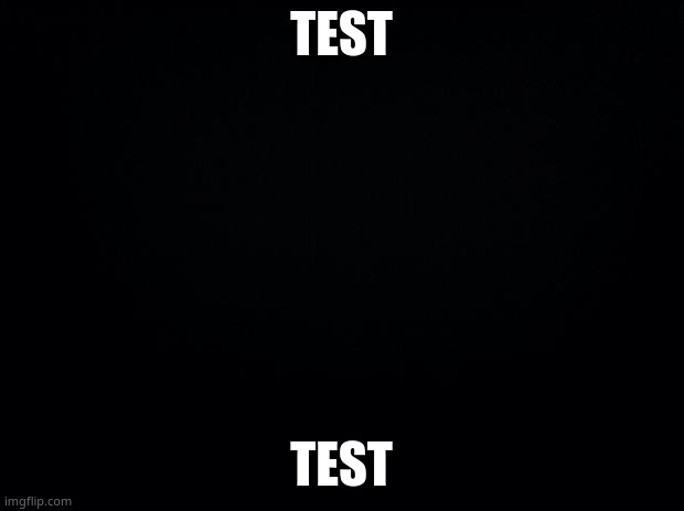 Black background | TEST; TEST | image tagged in black background | made w/ Imgflip meme maker