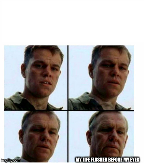 Matt Damon gets older | MY LIFE FLASHED BEFORE MY EYES | image tagged in matt damon gets older | made w/ Imgflip meme maker