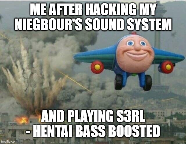 now they surely are gooing to stop | ME AFTER HACKING MY NIEGBOUR'S SOUND SYSTEM; AND PLAYING S3RL - HENTAI BASS BOOSTED | image tagged in jay jay the plane | made w/ Imgflip meme maker