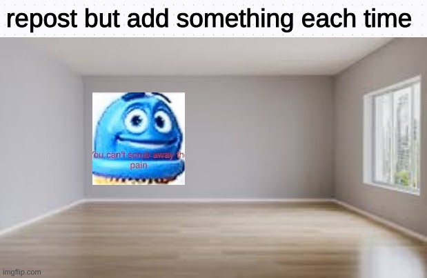 add something | repost but add something each time | image tagged in funny | made w/ Imgflip meme maker