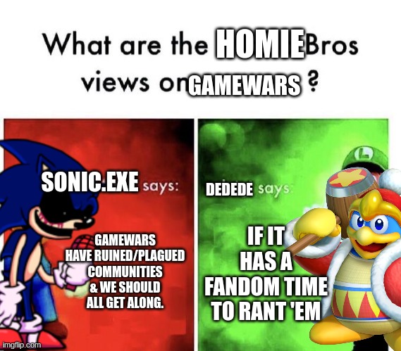 Mario Bros Views | HOMIE; GAMEWARS; SONIC.EXE; DEDEDE; GAMEWARS HAVE RUINED/PLAGUED COMMUNITIES & WE SHOULD ALL GET ALONG. IF IT HAS A FANDOM TIME TO RANT 'EM | image tagged in mario bros views | made w/ Imgflip meme maker
