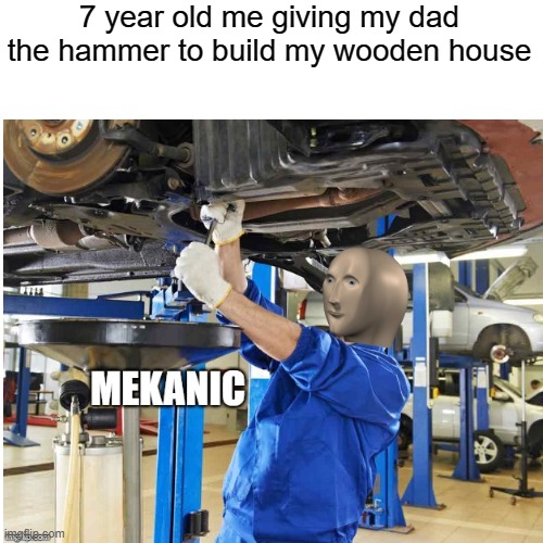 I'm back and not dead | 7 year old me giving my dad the hammer to build my wooden house | image tagged in mekanic,kids,memes | made w/ Imgflip meme maker